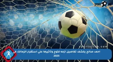 أحمد صالح يكشف تفاصيل أزمة فتوح وتأثيرها على استقرار الزمالك في 2025